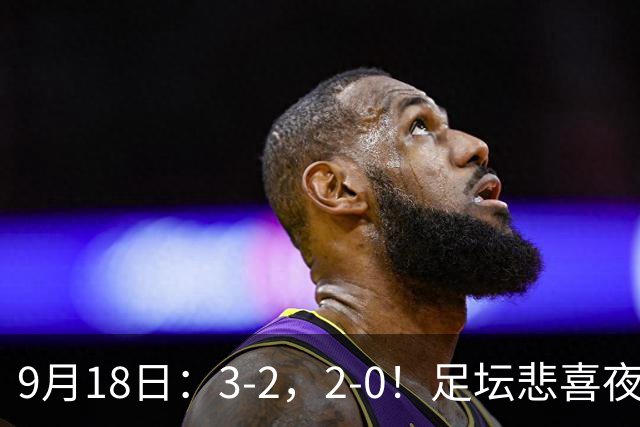 9月18日：3-2，2-0！足坛悲喜夜！国足世界杯出局 马竞巴萨大胜 曼联米兰输球_2